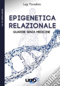 Epigenetica relazionale. Guarire senza medicine libro di Monsellato Luigi Marcello