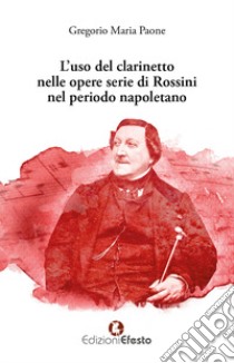 L'uso del clarinetto nelle opere serie di Rossini nel periodo napoletano libro di Paone Gregorio Maria