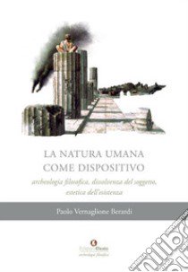 La natura umana come dispositivo. Archeologia filosofica, dissolvenza del soggetto, estetica dell'esistenza libro di Vernaglione Berardi Paolo