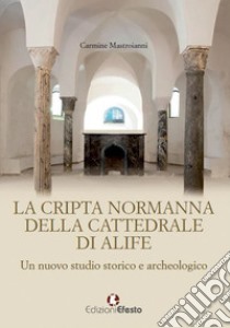 La cripta normanna di Alife. Un nuovo studio storico e archeologico libro di Mastroianni Carmine