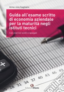 Guida all'esame scritto di economia aziendale per la maturità negli istituti tecnici. Con esercizi svolti e spiegati. Per gli Ist. tecnici libro di Gagliano Anna Jula