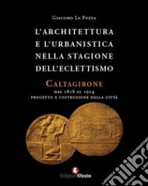 L'architettura e l'urbanistica nella stagione dell'eclettismo. Caltagirone dal 1818 al 1914, progetto e costruzione della città libro di La Puzza Giacomo