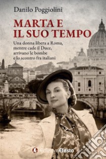 Marta e il suo tempo. Una donna libera a Roma, mentre cade il Duce, arrivano le bombe e lo scontro fra italiani libro di Poggiolini Danilo