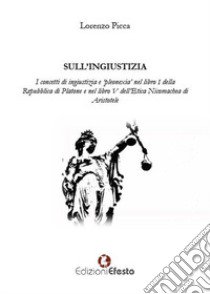 Sull'ingiustizia. I concetti di ingiustizia e «pleonexia» nel libro I della Repubblica di Platone e nel libro V dell'Etica Nicomachea di Aristotele libro di Picca Lorenzo