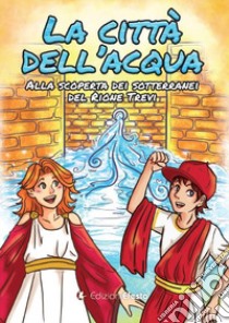 La città dell'acqua. Alla scoperta dei sotterranei del rione Trevi libro di Mele Aurora; Dell'Aquila Lorenzo