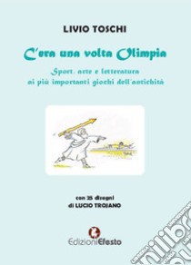 C'era una volta Olimpia. Sport, arte e letteratura ai più importanti giochi dell'antichità libro di Toschi Livio