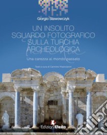 Un insolito sguardo fotografico sulla Turchia archeologica. Una carezza al mondo passato. Ediz. illustrata libro di Stawowczyk Giorgio; Mastroianni Carmine