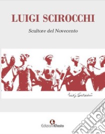 Luigi Scirocchi. Scultore del Novecento. Ediz. illustrata libro di Scirocchi A. (cur.)