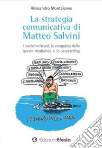 La strategia comunicativa di Matteo Salvini. I social network, la conquista dello spazio mediatico e lo storytelling libro di Monteleone Alessandro