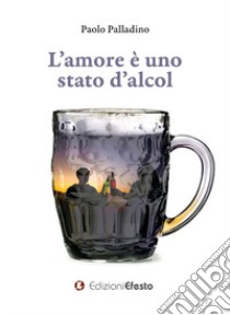 L'amore è uno stato d'alcol libro di Palladino Paolo