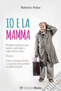 Io e la mamma. Dramma semiserio per madre castrante e figlio attore cane. Ovvero Come rovinarsi la vita con gioioso masochismo in salsa ebraica! libro di Attias Roberto