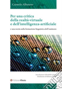 Per una critica della realtà-virtuale e dell'intelligenza-artificiale e una teoria sulla formazione linguistica dell'ossimoro libro di Albanese Carmelo