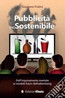 Pubblicità (in)sostenibile. Dall'inquinamento mentale ai modelli futuri dell'advertising libro di Fratini Giacomo