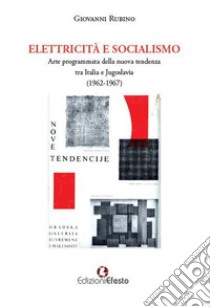 Elettricità e socialismo. Arte programmata della nuova tendenza tra Italia e Jugoslavia (1962-1967) libro di Rubino Giovanni