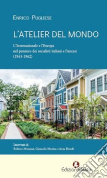 L'atelier del mondo. L'Internazionale e l'Europa nel pensiero dei socialisti italiani e francesi (1945-1962) libro di Pugliese Enrico