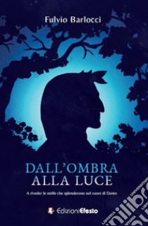 Dall'ombra alla luce. A riveder le stelle che splenderono nel cuore di Dante libro di Barlocci Fulvio