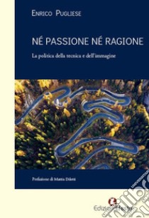 Né passione né ragione. La politica della tecnica e dell'immagine libro di Pugliese Enrico