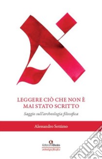 Leggere ciò che non è mai stato scritto. Saggio sull'archeologia filosofica libro di Settimo Alessandro