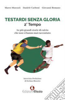 Testardi senza gloria. Le più grandi storie di calcio che non vi hanno mai raccontato. 2° tempo libro di Muscarà Marco; Carboni Daniele; Romano Giovanni