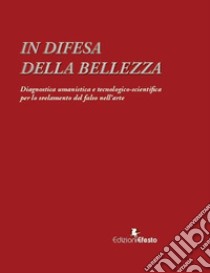 In difesa della bellezza. Diagnostica umanistica e tecnologico-scientifica per lo svelamento del falso nell'arte libro di Calcani G. (cur.)