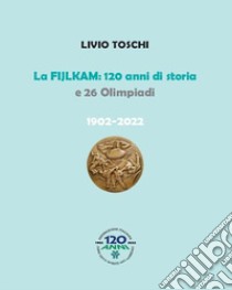 La Fijlkam. 120 anni di storia e 26 olimpiadi. 1902-2022. Ediz. illustrata libro di Toschi Livio