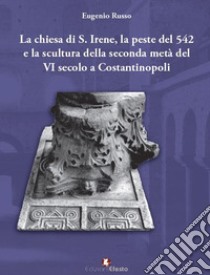 La chiesa di S. Irene, la peste del 542 e la scultura della seconda metà del VI secolo a Costantinopoli libro di Russo Eugenio