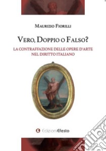 Vero, doppio o falso? La contraffazione delle opere d'arte nel diritto italiano libro di Fiorilli Maurizio