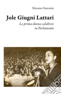 Jole Giugni Lattari. La prima donna calabrese in Parlamento libro di Simonini Massimo