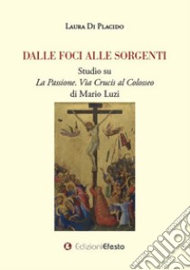 Dalle foci alle sorgenti. Studio su «La Passione. Via Crucis al Colosseo» di Mario Luzi libro di Di Placido Laura