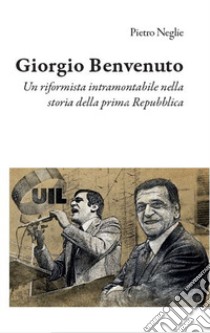 Giorgio Benvenuto. Un riformista intramontabile nella storia della prima Repubblica libro di Neglie Pietro