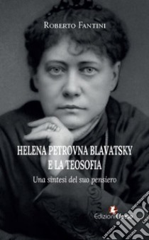 Helena Petrovna Blavatsky e la teosofia. Una sintesi del suo pensiero libro di Fantini Roberto