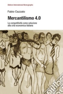 Mercantilismo 4.0. La competitività come soluzione alla crisi economica italiana libro di Cazzato Fabio