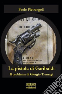 La pistola di Garibaldi. Il problema di Giorgio Tremagi libro di Pietrangeli Paolo