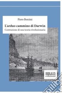 L'arduo cammino di Darwin. Costruzione di una teoria rivoluzionaria libro di Borzini Piero