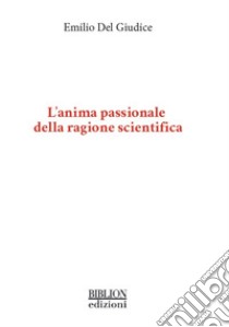 L'anima passionale della ragione scientifica libro di Del Giudice Emilio; Del Giudice Tosi M. (cur.); Chiappini E. (cur.); De Ninno A. (cur.)