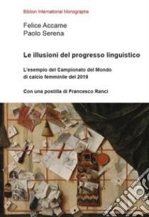 Le illusioni del progresso linguistico. L'esempio del Campionato del Mondo di calcio femminile del 2019 libro di Accame Felice; Serena Paolo