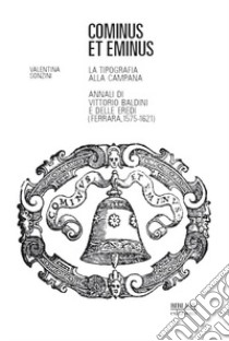 Cominus et eminus. La tipografia alla Campana. Annali di Vittorio Baldini e delle eredi (Ferrara, 1575-1621) libro di Sonzini Valentina