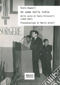 Un uomo nella lotta. Dalle carte di Paolo Vittorelli (1942-1947) libro di Bagnoli Paolo