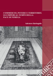 Commercio, potere e territorio. Gli imperi al tempo della pace di Nimega libro di Barbagallo Salvatore