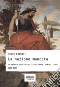 La nazione mancata. Un profilo storico-politico: fatti, uomini, idee. 1861-1899 libro di Bagnoli Paolo