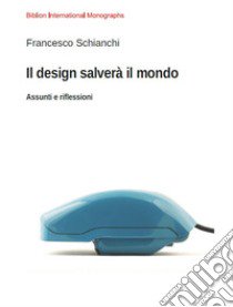 Il design salverà il mondo. Assunti e riflessioni libro di Schianchi Francesco