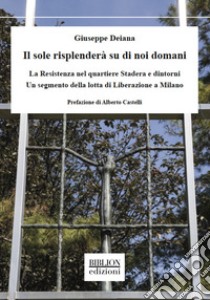 Il sole risplenderà su di noi domani. La Resistenza nel quartiere Stadera e dintorni. Un segmento della lotta di liberazione a Milano libro di Deiana Giuseppe