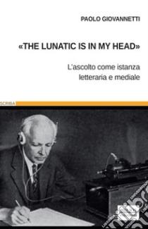 «The lunatic is in my head». L'ascolto come istanza letteraria e mediale libro di Giovannetti Paolo