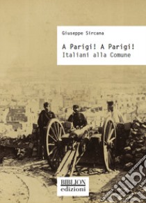 A Parigi! A Parigi! Italiani alla Comune libro di Sircana Giuseppe