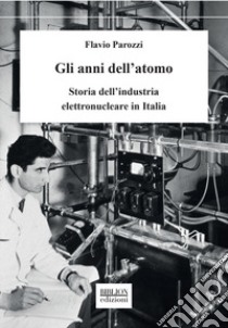 Gli anni dell'atomo. Storia dell'industria elettronucleare in Italia libro di Parozzi Flavio