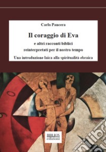 Il coraggio di Eva. E altri racconti biblici reinterpretati per il nostro tempo. Una introduzione laica alla spiritualità ebraica libro di Pancera Carlo