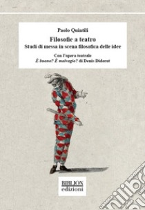 Filosofie a teatro. Studi di messa in scena filosofica delle idee. Con l'opera teatrale È buono? È malvagio? di Denis Diderot libro di Quintili Paolo