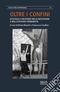 Oltre i confini. Ecologia e pacifismo nella riflessione e nell'attivismo femminista libro di Bianchi B. (cur.); Casafina F. (cur.)