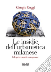 Le insidie dell'urbanistica milanese. E le preoccupanti conseguenze libro di Goggi Giorgio