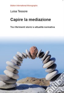 Capire la mediazione. Tra riferimenti storici e attualità normativa libro di Tessore Luisa